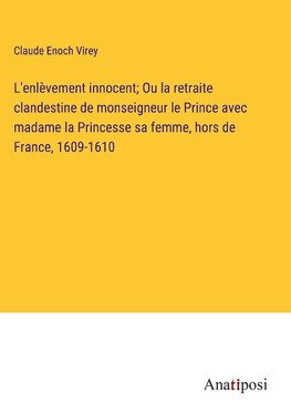 L'enlèvement innocent; Ou la retraite clandestine de monseigneur le Prince avec madame la Princesse sa femme, hors de France, 1609-1610