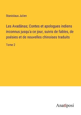 Les Avadânas; Contes et apologues indiens inconnus jusqu'a ce jour, suivis de fables, de poésies et de nouvelles chinoises traduits