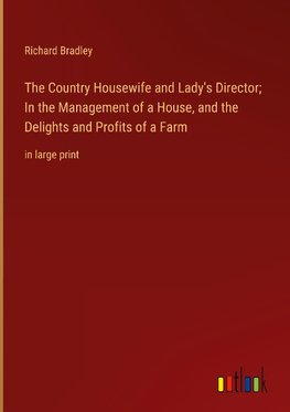 The Country Housewife and Lady's Director; In the Management of a House, and the Delights and Profits of a Farm