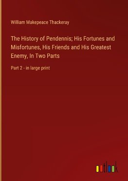 The History of Pendennis; His Fortunes and Misfortunes, His Friends and His Greatest Enemy, In Two Parts