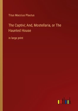 The Captivi; And, Mostellaria, or The Haunted House