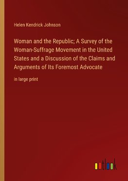 Woman and the Republic; A Survey of the Woman-Suffrage Movement in the United States and a Discussion of the Claims and Arguments of Its Foremost Advocate