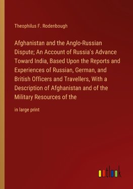 Afghanistan and the Anglo-Russian Dispute; An Account of Russia's Advance Toward India, Based Upon the Reports and Experiences of Russian, German, and British Officers and Travellers, With a Description of Afghanistan and of the Military Resources of the