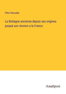 La Bretagne ancienne depuis ses origines jusquà son réunion a la France