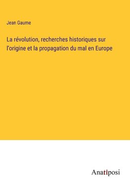 La révolution, recherches historiques sur l'origine et la propagation du mal en Europe