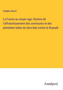 La France au moyen age; Histoire de l'affranchissement des communes et des premiéres luttes du tiers-ètat contre la Royautè