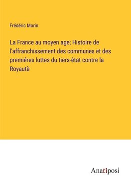 La France au moyen age; Histoire de l'affranchissement des communes et des premiéres luttes du tiers-ètat contre la Royautè