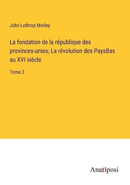 La fondation de la république des provinces-unies; La révolution des PaysBas au XVI siècle