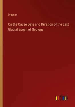 On the Cause Date and Duration of the Last Glacial Epoch of Geology