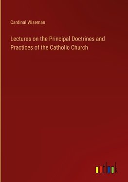 Lectures on the Principal Doctrines and Practices of the Catholic Church