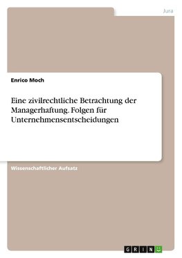 Eine zivilrechtliche Betrachtung der Managerhaftung. Folgen für Unternehmensentscheidungen