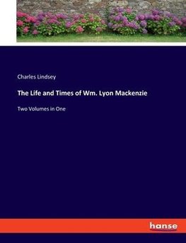 The Life and Times of Wm. Lyon Mackenzie