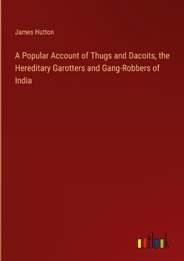 A Popular Account of Thugs and Dacoits, the Hereditary Garotters and Gang-Robbers of India