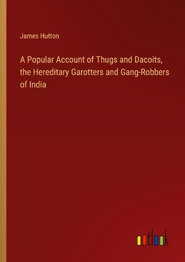 A Popular Account of Thugs and Dacoits, the Hereditary Garotters and Gang-Robbers of India