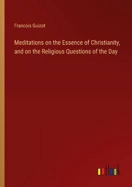 Meditations on the Essence of Christianity, and on the Religious Questions of the Day