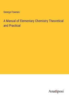 A Manual of Elementary Chemistry Theoretical and Practical