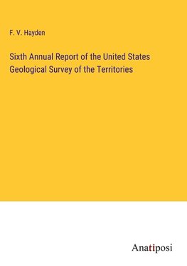 Sixth Annual Report of the United States Geological Survey of the Territories