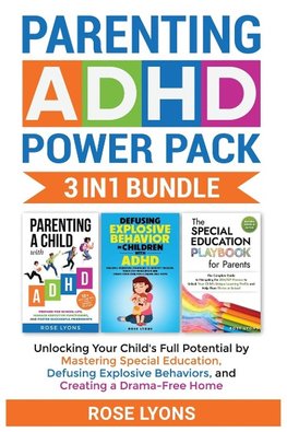 Parenting ADHD Power Pack 3 In 1 Bundle - Unlocking Your Child's Full Potential By Mastering Special Education, Defusing Explosive Behaviors, and Creating a Drama-Free Home