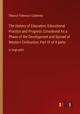 The History of Education; Educational Practice and Progress Considered As a Phase of the Development and Spread of Western Civilization, Part IV of 4 parts