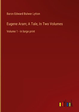 Eugene Aram; A Tale, In Two Volumes