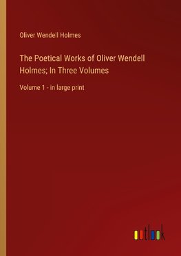 The Poetical Works of Oliver Wendell Holmes; In Three Volumes