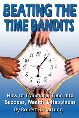 Beating the Time Bandits How to Transform Time Into Success, Wealth & Happiness