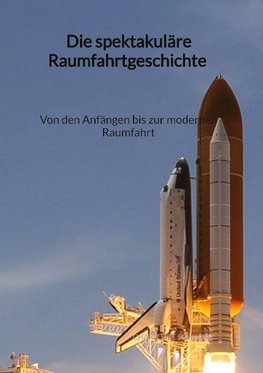 Die spektakuläre Raumfahrtgeschichte - Von den Anfängen bis zur modernen Raumfahrt