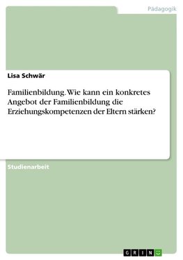 Familienbildung. Wie kann ein konkretes Angebot der Familienbildung die Erziehungskompetenzen der Eltern stärken?