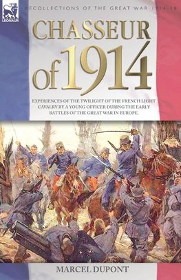 Chasseur of 1914 - Experiences of the twilight of the French Light Cavalry by a young officer during the early battles of the Great War in Europe