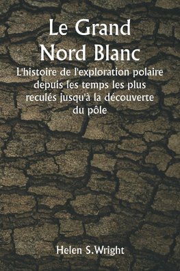 Le Grand Nord Blanc  L'histoire de l'exploration polaire depuis les temps les plus reculés jusqu'à la découverte du pôle