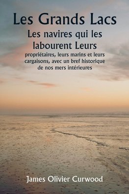 Les Grands Lacs  Les navires qui les labourent Leurs  propriétaires, leurs marins et leurs cargaisons, avec un bref historique de nos mers intérieures