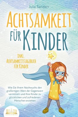 ACHTSAMKEIT FÜR KINDER: Wie Sie Ihrem Nachwuchs den großartigen Wert der Gegenwart vermitteln und Ihre Kinder zu glücklichen und zufriedenen Menschen erziehen - inkl. Achtsamkeitstagebuch für Kinder