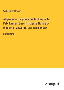 Allgemeine Encyclopädie für Kaufleute. Fabrikanten, Geschäftsleute, Handels-, Industrie-, Gewerbe- und Realschulen