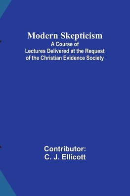 Modern Skepticism; A Course of Lectures Delivered at the Request of the Christian Evidence Society