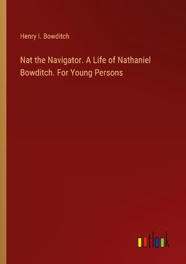 Nat the Navigator. A Life of Nathaniel Bowditch. For Young Persons