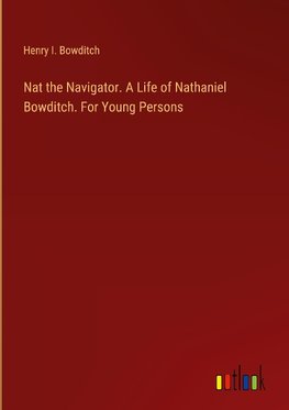 Nat the Navigator. A Life of Nathaniel Bowditch. For Young Persons