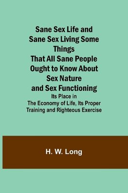 Sane Sex Life and Sane Sex LivingSome Things That All Sane People Ought to Know About Sex Nature and Sex Functioning; Its Place in the Economy of Life, Its Proper Training and Righteous Exercise