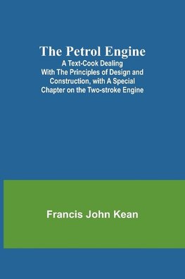 The Petrol Engine;A Text-book dealing with the Principles of Design and Construction, with a Special Chapter on the Two-stroke Engine