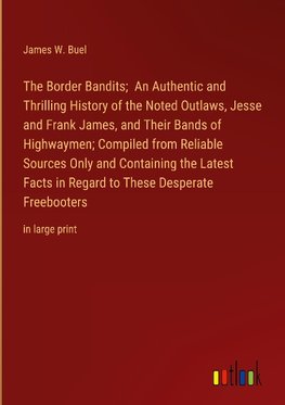 The Border Bandits;  An Authentic and Thrilling History of the Noted Outlaws, Jesse and Frank James, and Their Bands of Highwaymen; Compiled from Reliable Sources Only and Containing the Latest Facts in Regard to These Desperate Freebooters