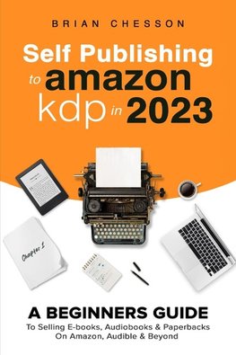 Self Publishing To Amazon KDP In 2023 - A Beginners Guide To Selling E-books, Audiobooks & Paperbacks On Amazon, Audible & Beyond