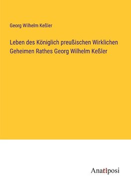 Leben des Königlich preußischen Wirklichen Geheimen Rathes Georg Wilhelm Keßler