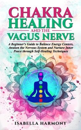 Chakra Healing and the Vagus Nerve A Beginner's Guide to Balance Energy Centers, Awaken the Nervous System and Nurture Inner Peace through Self-Healing Techniques