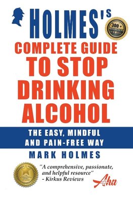 Holmes's Complete Guide To Stop Drinking Alcohol; The Easy, Mindful and Pain-free Way