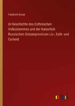 Ur-Geschichte des Esthnischen Volksstammes und der Kaiserlich Russischen Ostseeprovinzen Liv-, Esth- und Curland