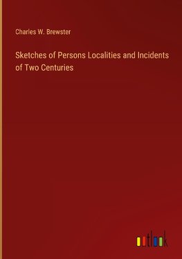 Sketches of Persons Localities and Incidents of Two Centuries