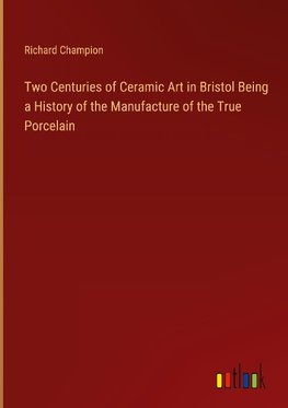 Two Centuries of Ceramic Art in Bristol Being a History of the Manufacture of the True Porcelain