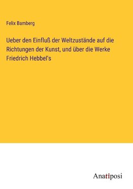 Ueber den Einfluß der Weltzustände auf die Richtungen der Kunst, und über die Werke Friedrich Hebbel's