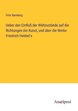 Ueber den Einfluß der Weltzustände auf die Richtungen der Kunst, und über die Werke Friedrich Hebbel's