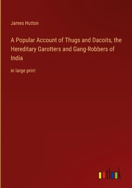 A Popular Account of Thugs and Dacoits, the Hereditary Garotters and Gang-Robbers of India