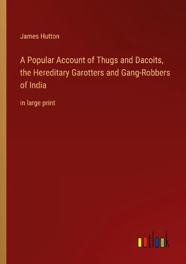 A Popular Account of Thugs and Dacoits, the Hereditary Garotters and Gang-Robbers of India